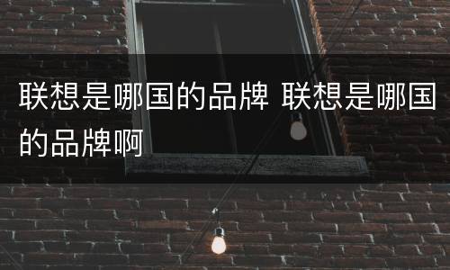联想是哪国的品牌 联想是哪国的品牌啊