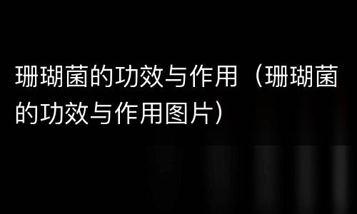 珊瑚菌的功效与作用（珊瑚菌的功效与作用图片）