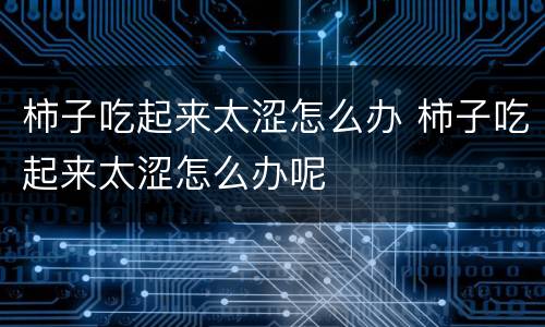 柿子吃起来太涩怎么办 柿子吃起来太涩怎么办呢