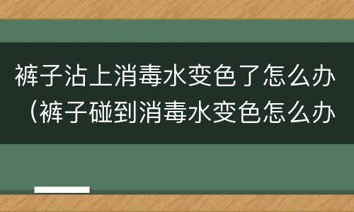 裤子沾上消毒水变色了怎么办（裤子碰到消毒水变色怎么办）