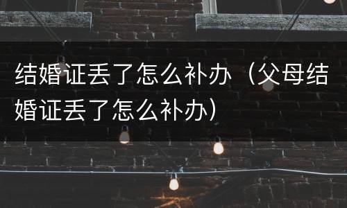 结婚证丢了怎么补办（父母结婚证丢了怎么补办）