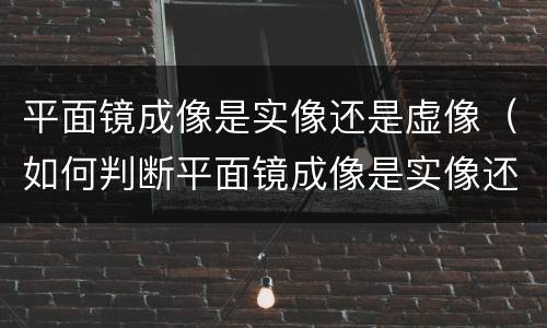 平面镜成像是实像还是虚像（如何判断平面镜成像是实像还是虚像）
