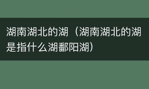 湖南湖北的湖（湖南湖北的湖是指什么湖鄱阳湖）