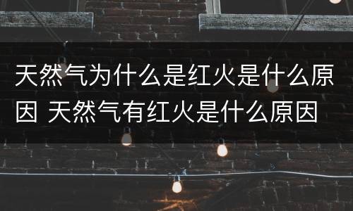 天然气为什么是红火是什么原因 天然气有红火是什么原因