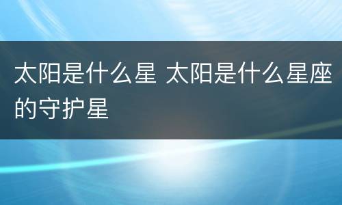 太阳是什么星 太阳是什么星座的守护星