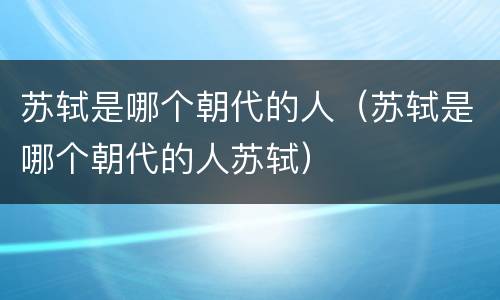苏轼是哪个朝代的人（苏轼是哪个朝代的人苏轼）