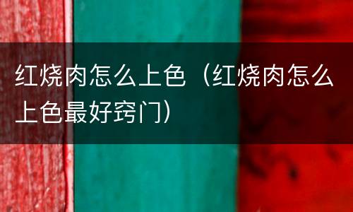红烧肉怎么上色（红烧肉怎么上色最好窍门）
