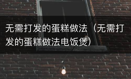 无需打发的蛋糕做法（无需打发的蛋糕做法电饭煲）