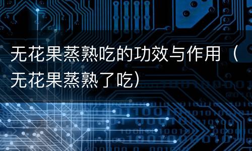 无花果蒸熟吃的功效与作用（无花果蒸熟了吃）