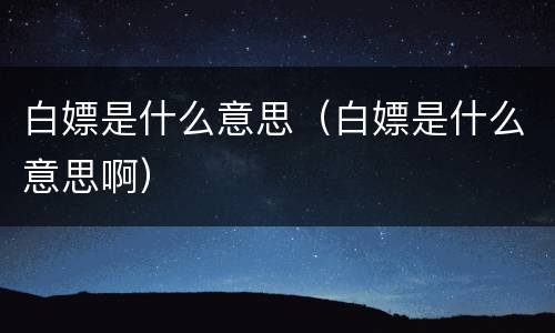 白嫖是什么意思（白嫖是什么意思啊）