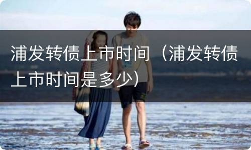 浦发转债上市时间（浦发转债上市时间是多少）