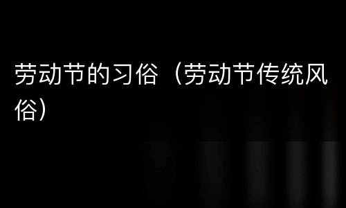 劳动节的习俗（劳动节传统风俗）