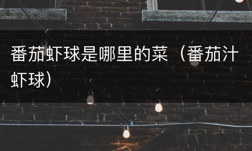 番茄虾球是哪里的菜（番茄汁虾球）