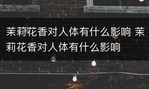 茉莉花香对人体有什么影响 茉莉花香对人体有什么影响