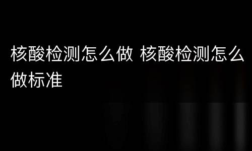 核酸检测怎么做 核酸检测怎么做标准