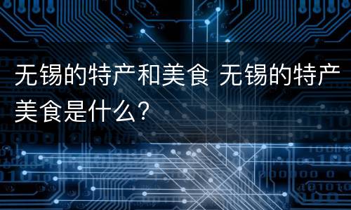 无锡的特产和美食 无锡的特产美食是什么?