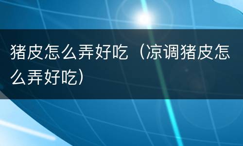 猪皮怎么弄好吃（凉调猪皮怎么弄好吃）