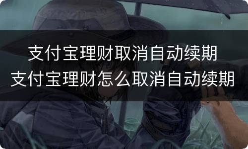 ​支付宝理财取消自动续期 ​支付宝理财怎么取消自动续期