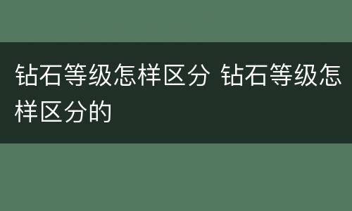 钻石等级怎样区分 钻石等级怎样区分的