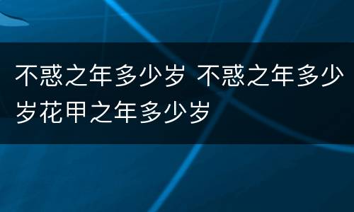 不惑之年多少岁 不惑之年多少岁花甲之年多少岁