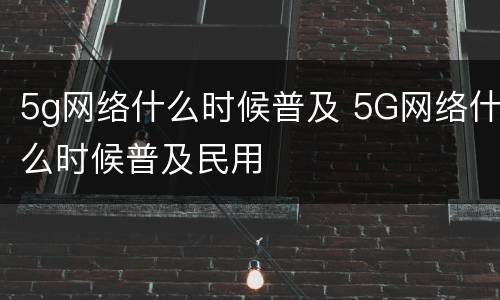 5g网络什么时候普及 5G网络什么时候普及民用