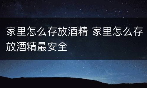 家里怎么存放酒精 家里怎么存放酒精最安全