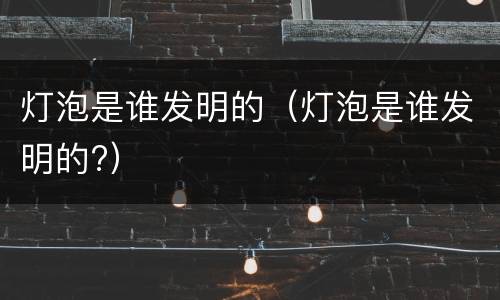 灯泡是谁发明的（灯泡是谁发明的?）