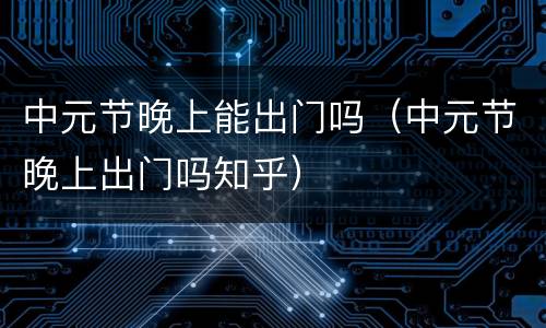 中元节晚上能出门吗（中元节晚上出门吗知乎）