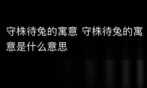 守株待兔的寓意 守株待兔的寓意是什么意思