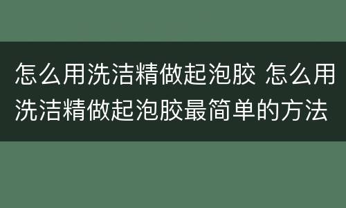 怎么用洗洁精做起泡胶 怎么用洗洁精做起泡胶最简单的方法