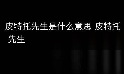 皮特托先生是什么意思 皮特托 先生