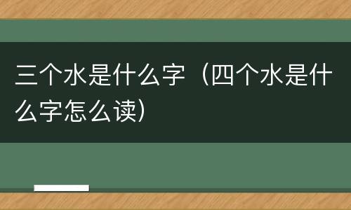 三个水是什么字（四个水是什么字怎么读）