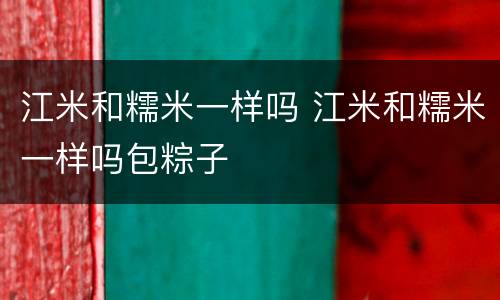 江米和糯米一样吗 江米和糯米一样吗包粽子