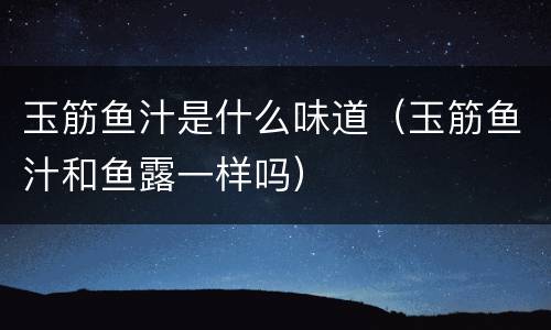 玉筋鱼汁是什么味道（玉筋鱼汁和鱼露一样吗）