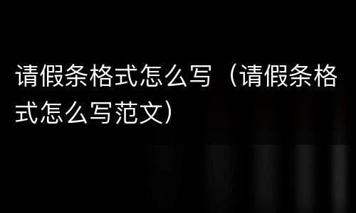 请假条格式怎么写（请假条格式怎么写范文）