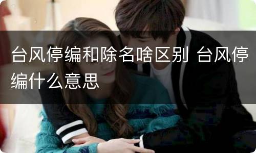 台风停编和除名啥区别 台风停编什么意思