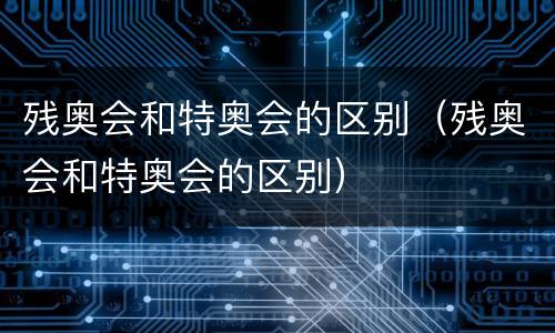 残奥会和特奥会的区别（残奥会和特奥会的区别）