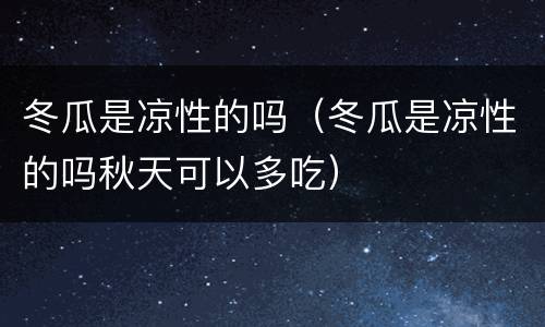 冬瓜是凉性的吗（冬瓜是凉性的吗秋天可以多吃）
