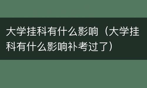 大学挂科有什么影响（大学挂科有什么影响补考过了）
