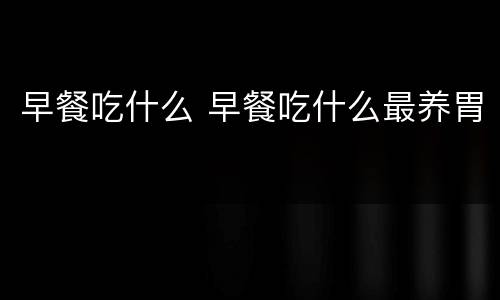 早餐吃什么 早餐吃什么最养胃