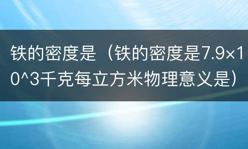 铁的密度是(铁的密度是7.9×10^3千克每立方米物理意义是)