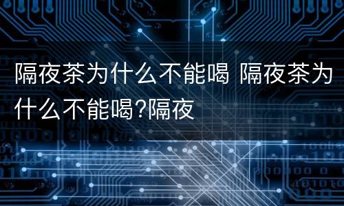 隔夜茶为什么不能喝 隔夜茶为什么不能喝?隔夜