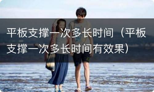平板支撑一次多长时间（平板支撑一次多长时间有效果）