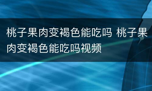 桃子果肉变褐色能吃吗 桃子果肉变褐色能吃吗视频