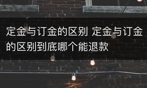 定金与订金的区别 定金与订金的区别到底哪个能退款