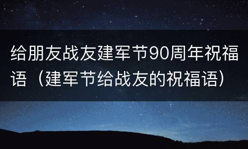 给朋友战友建军节90周年祝福语（建军节给战友的祝福语）