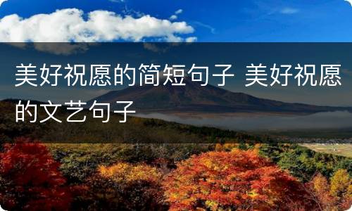 美好祝愿的简短句子 美好祝愿的文艺句子