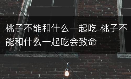 桃子不能和什么一起吃 桃子不能和什么一起吃会致命