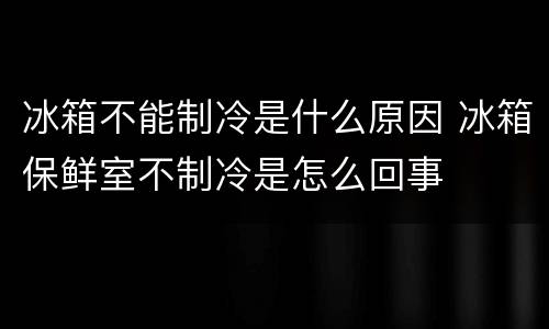 冰箱不能制冷是什么原因 冰箱保鲜室不制冷是怎么回事