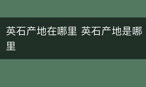 英石产地在哪里 英石产地是哪里